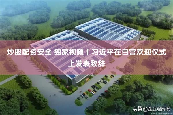 炒股配资安全 独家视频丨习近平在白宫欢迎仪式上发表致辞