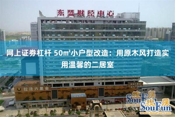 网上证劵杠杆 50㎡小户型改造：用原木风打造实用温馨的二居室