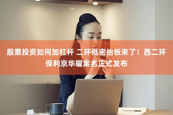 股票投资如何加杠杆 二环低密抬板来了！西二环保利京华曜案名正式发布