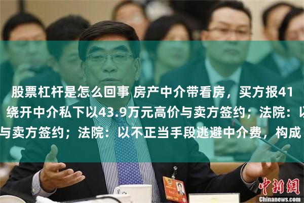 股票杠杆是怎么回事 房产中介带看房，买方报41万元压价未达成交易后，绕开中介私下以43.9万元高价与卖方签约；法院：以不正当手段逃避中介费，构成“跳单”