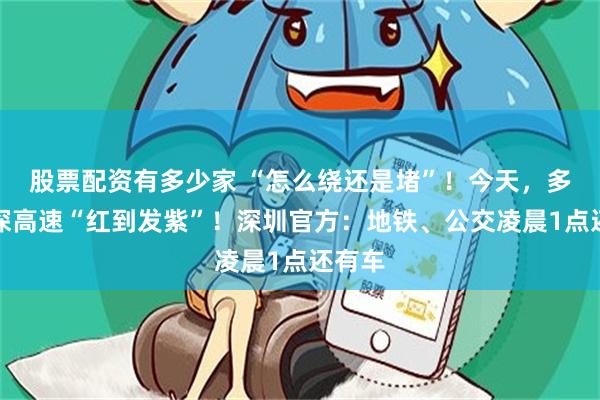 股票配资有多少家 “怎么绕还是堵”！今天，多条返深高速“红到发紫”！深圳官方：地铁、公交凌晨1点还有车