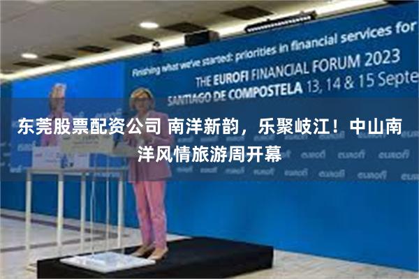 东莞股票配资公司 南洋新韵，乐聚岐江！中山南洋风情旅游周开幕