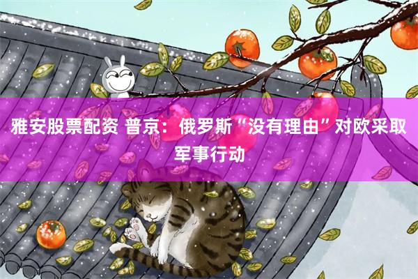 雅安股票配资 普京:俄罗斯“没有理由”对欧采取军事行动