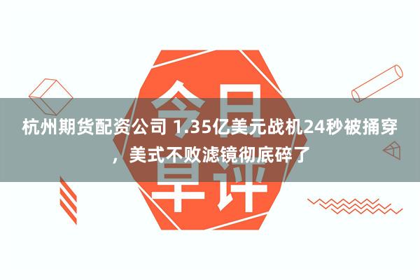 杭州期货配资公司 1.35亿美元战机24秒被捅穿，美式不败滤镜彻底碎了