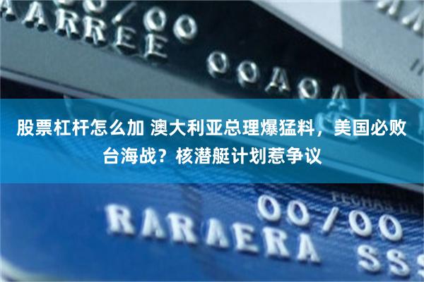 股票杠杆怎么加 澳大利亚总理爆猛料,美国必败台海战?核潜艇计划惹争议