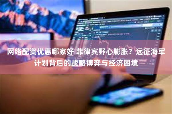 网络配资优惠哪家好 菲律宾野心膨胀？远征海军计划背后的战略博弈与经济困境