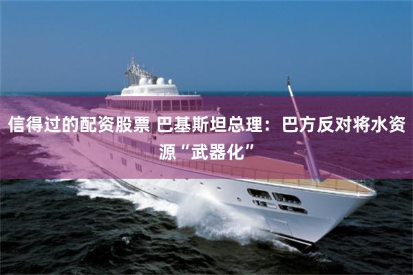 信得过的配资股票 巴基斯坦总理：巴方反对将水资源“武器化”
