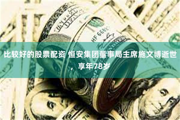 比较好的股票配资 恒安集团董事局主席施文博逝世，享年78岁