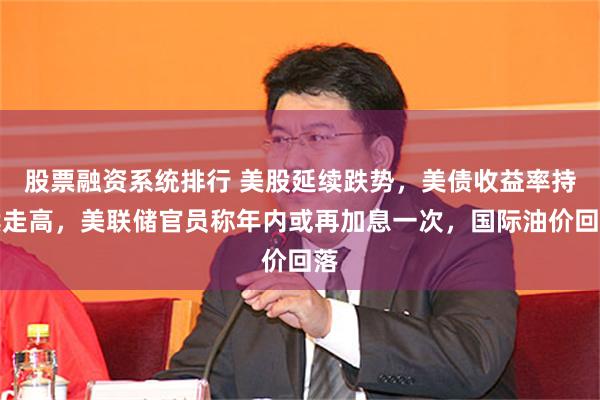 股票融资系统排行 美股延续跌势，美债收益率持续走高，美联储官员称年内或再加息一次，国际油价回落