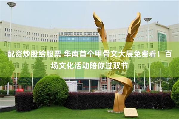 配资炒股给股票 华南首个甲骨文大展免费看！百场文化活动陪你过双节