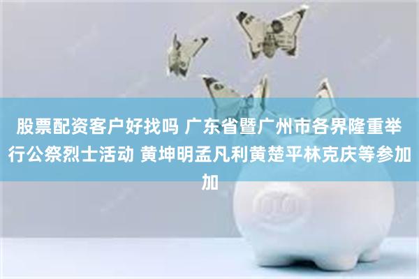 股票配资客户好找吗 广东省暨广州市各界隆重举行公祭烈士活动 黄坤明孟凡利黄楚平林克庆等参加