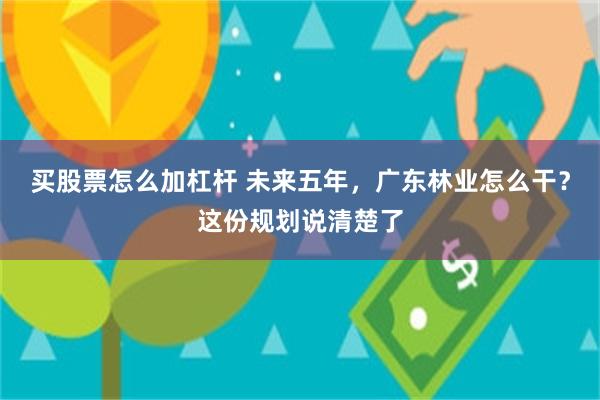 买股票怎么加杠杆 未来五年，广东林业怎么干？这份规划说清楚了