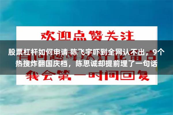股票杠杆如何申请 陈飞宇吓到全网认不出，9个热搜炸翻国庆档，陈思诚却提前埋了一句话