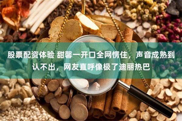 股票配资体验 甜馨一开口全网愣住，声音成熟到认不出，网友直呼像极了迪丽热巴