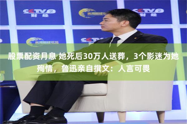 股票配资月息 她死后30万人送葬，3个影迷为她殉情，鲁迅亲自撰文：人言可畏