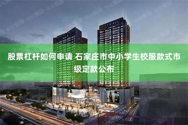 股票杠杆如何申请 石家庄市中小学生校服款式市级定款公布