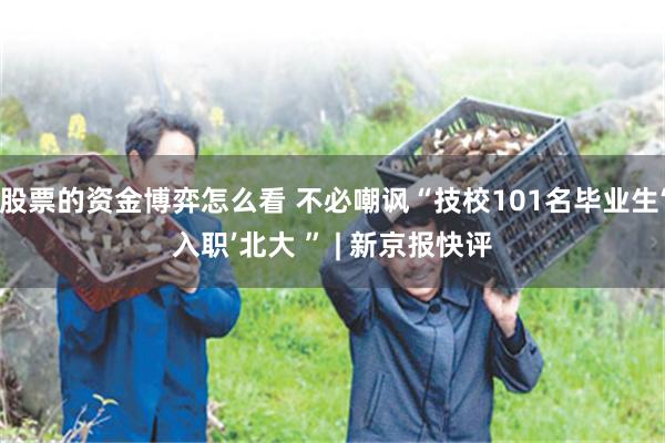 股票的资金博弈怎么看 不必嘲讽“技校101名毕业生‘入职’北大 ” | 新京报快评