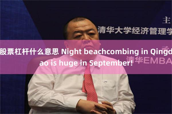 股票杠杆什么意思 Night beachcombing in Qingdao is huge in September!