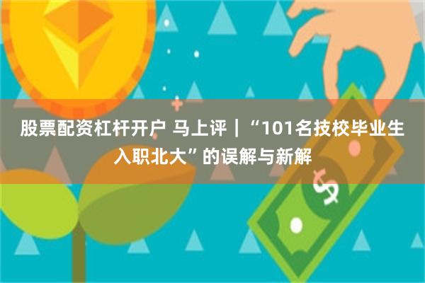 股票配资杠杆开户 马上评|“101名技校毕业生入职北大”的误解与新解