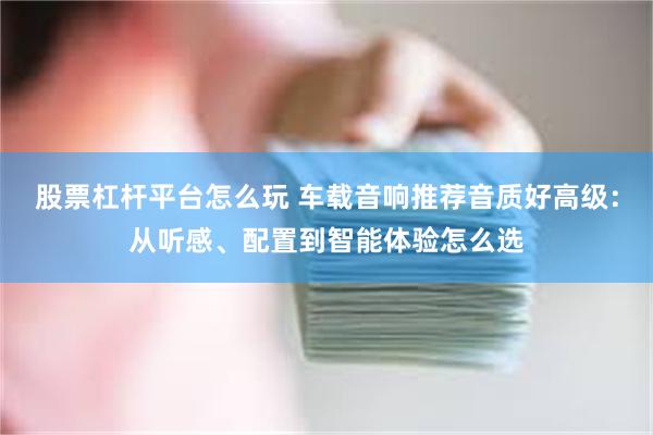 股票杠杆平台怎么玩 车载音响推荐音质好高级：从听感、配置到智能体验怎么选