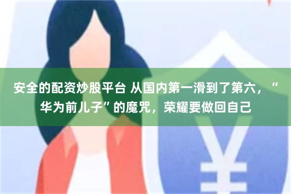 安全的配资炒股平台 从国内第一滑到了第六，“华为前儿子”的魔咒，荣耀要做回自己