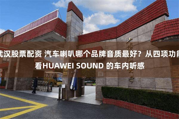武汉股票配资 汽车喇叭哪个品牌音质最好？从四项功能看HUAWEI SOUND 的车内听感