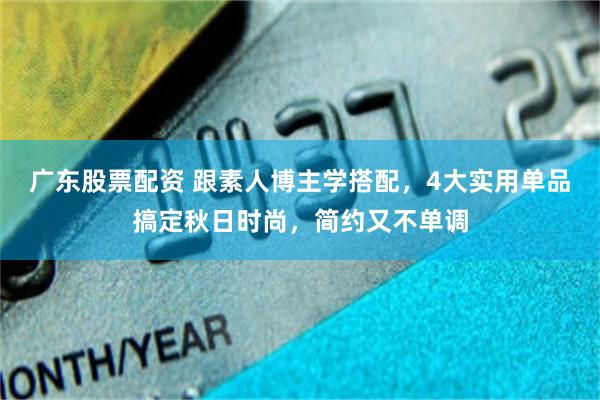 广东股票配资 跟素人博主学搭配,4大实用单品搞定秋日时尚,简约又不单调