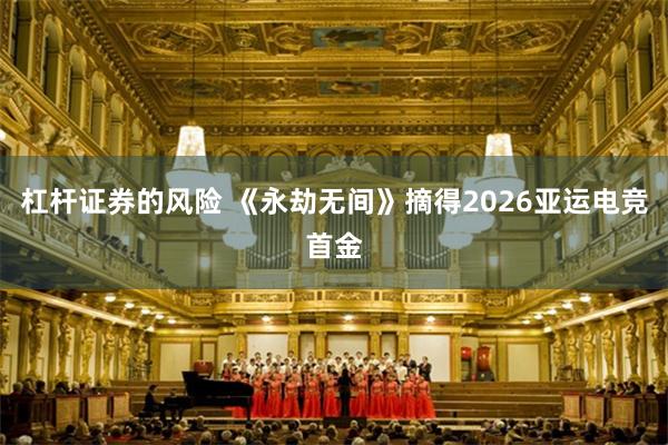 杠杆证券的风险 《永劫无间》摘得2026亚运电竞首金