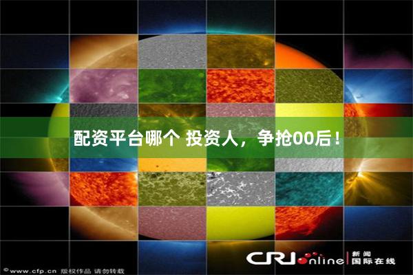 配资平台哪个 投资人,争抢00后!