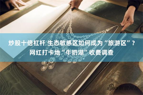 炒股十倍杠杆 生态敏感区如何成为“旅游区”？网红打卡地“牛奶湖”收费调查