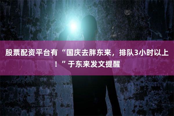 股票配资平台有 “国庆去胖东来，排队3小时以上！”于东来发文提醒
