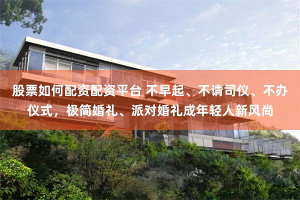 股票如何配资配资平台 不早起、不请司仪、不办仪式，极简婚礼、派对婚礼成年轻人新风尚