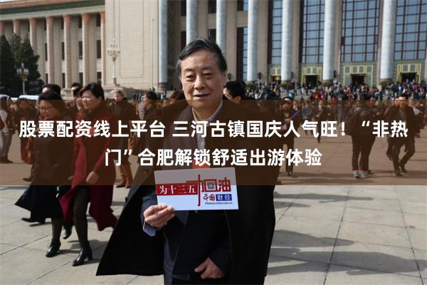 股票配资线上平台 三河古镇国庆人气旺！“非热门”合肥解锁舒适出游体验