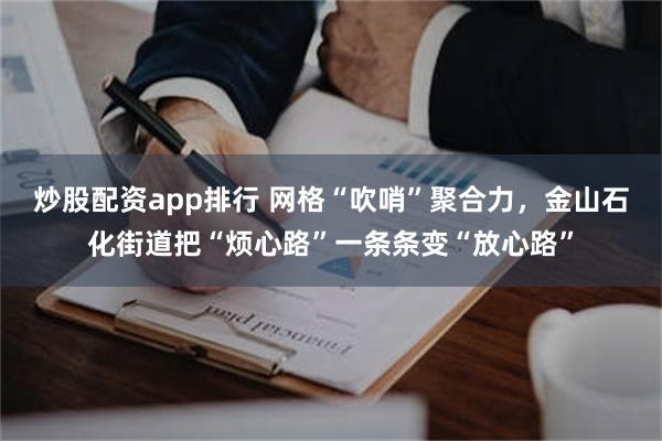 炒股配资app排行 网格“吹哨”聚合力,金山石化街道把“烦心路”一条条变“放心路”