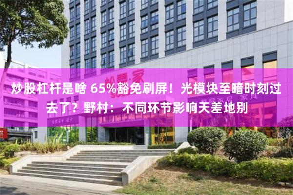 炒股杠杆是啥 65%豁免刷屏！光模块至暗时刻过去了？野村：不同环节影响天差地别