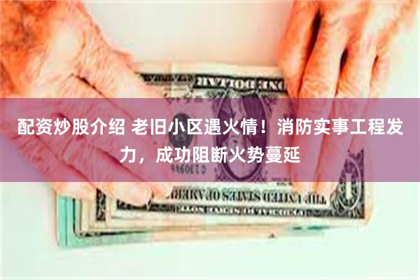 配资炒股介绍 老旧小区遇火情！消防实事工程发力，成功阻断火势蔓延