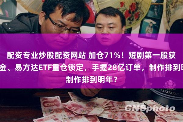 配资专业炒股配资网站 加仓71%！短剧第一股获养老金、易方达ETF重仓锁定，手握28亿订单，制作排到明年？