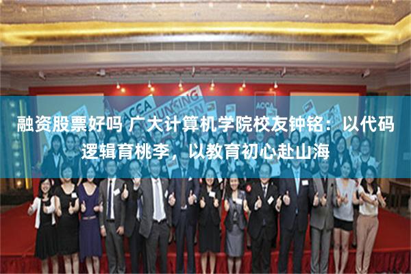 融资股票好吗 广大计算机学院校友钟铭：以代码逻辑育桃李，以教育初心赴山海