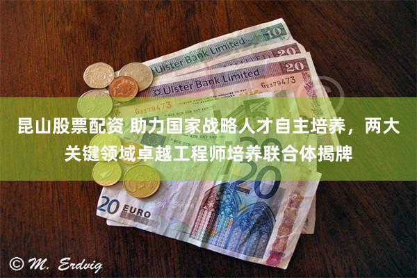 昆山股票配资 助力国家战略人才自主培养，两大关键领域卓越工程师培养联合体揭牌