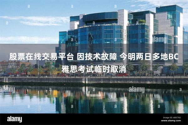 股票在线交易平台 因技术故障 今明两日多地BC雅思考试临时取消