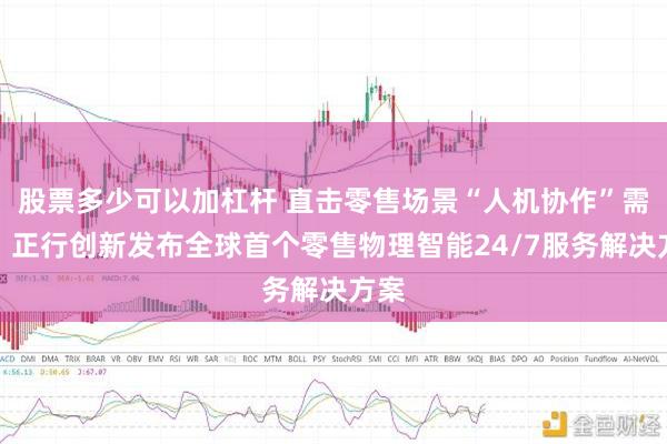 股票多少可以加杠杆 直击零售场景“人机协作”需求，正行创新发布全球首个零售物理智能24/7服务解决方案