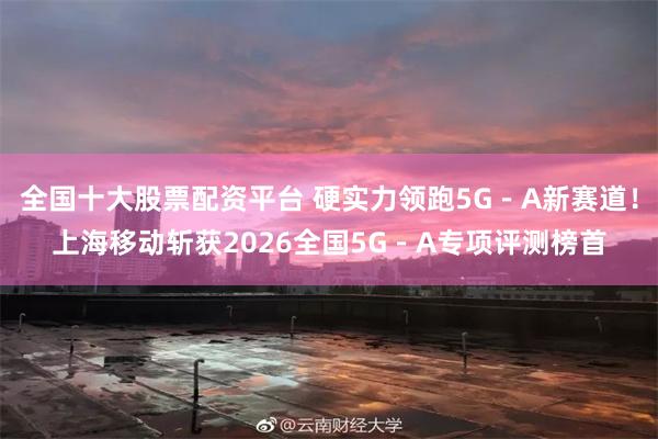 全国十大股票配资平台 硬实力领跑5G－A新赛道！上海移动斩获2026全国5G－A专项评测榜首