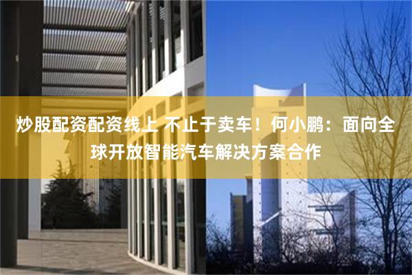炒股配资配资线上 不止于卖车！何小鹏：面向全球开放智能汽车解决方案合作